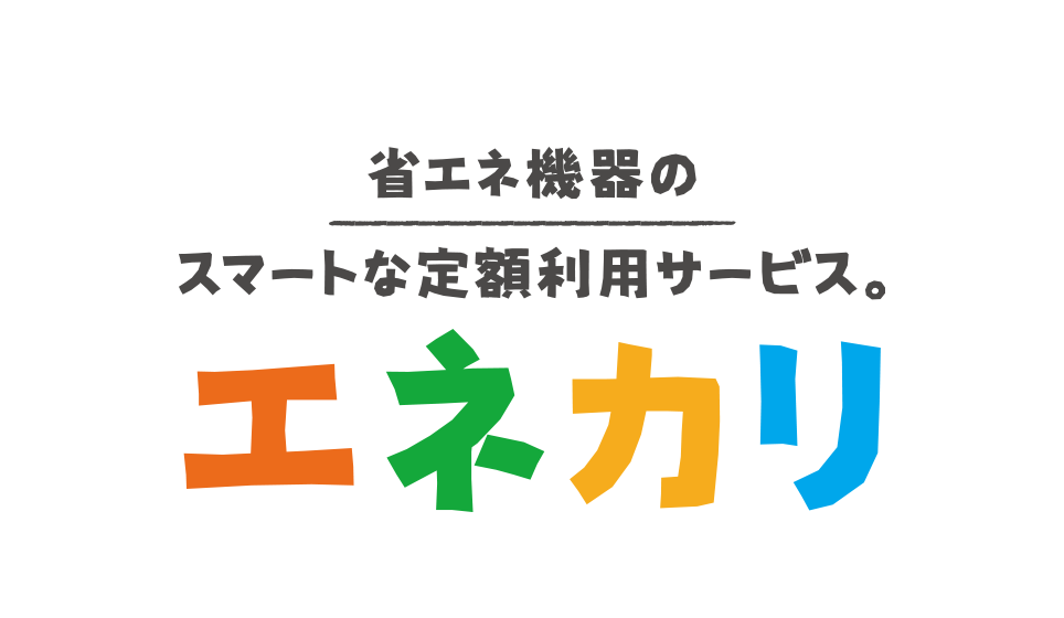 省エネ機器のスマートな定額利用サービス。エネカリ